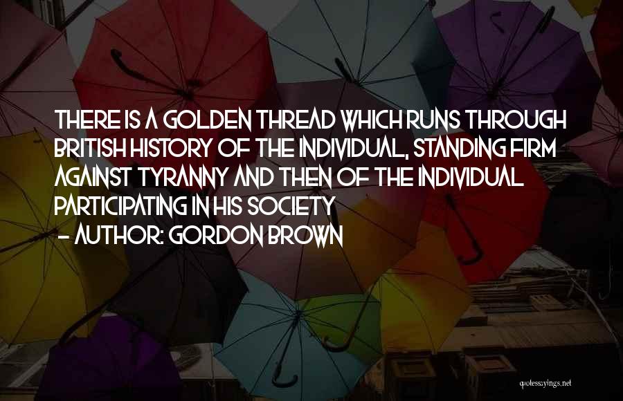 Gordon Brown Quotes: There Is A Golden Thread Which Runs Through British History Of The Individual, Standing Firm Against Tyranny And Then Of