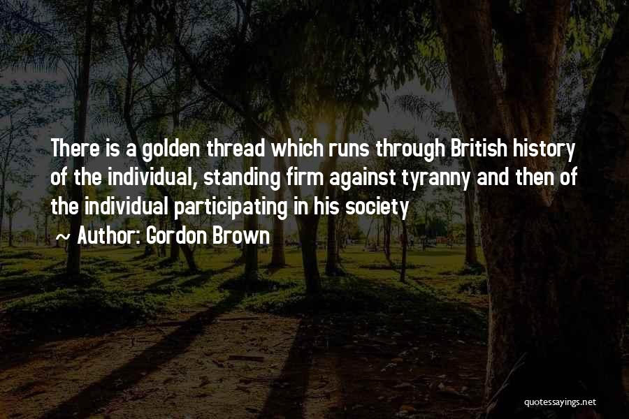 Gordon Brown Quotes: There Is A Golden Thread Which Runs Through British History Of The Individual, Standing Firm Against Tyranny And Then Of