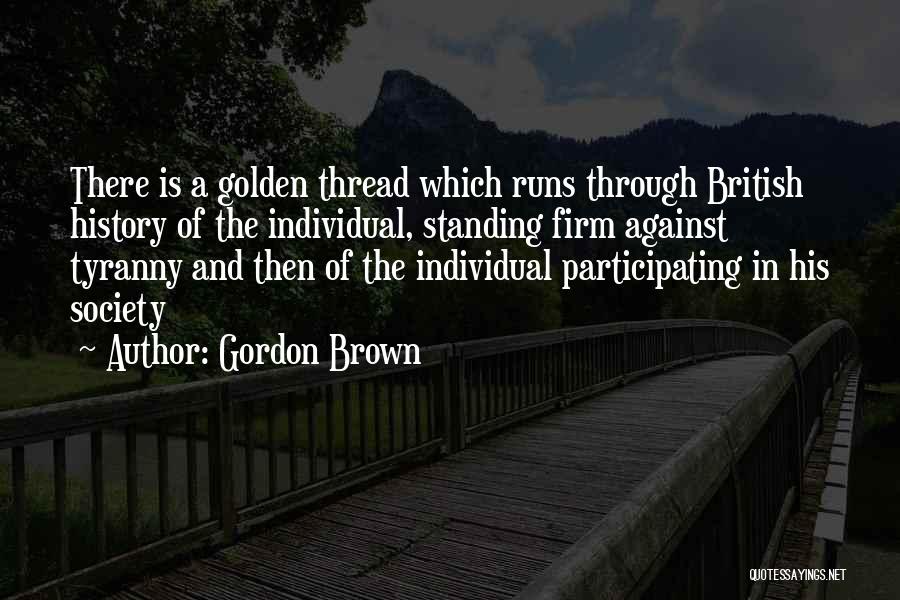 Gordon Brown Quotes: There Is A Golden Thread Which Runs Through British History Of The Individual, Standing Firm Against Tyranny And Then Of