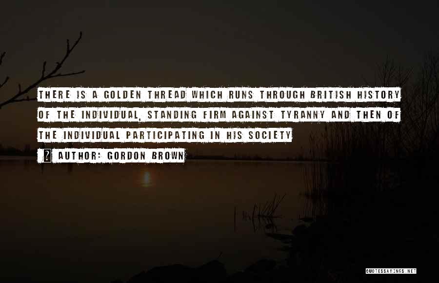 Gordon Brown Quotes: There Is A Golden Thread Which Runs Through British History Of The Individual, Standing Firm Against Tyranny And Then Of