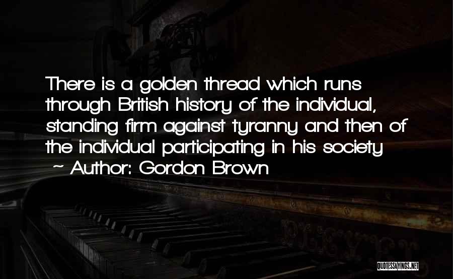 Gordon Brown Quotes: There Is A Golden Thread Which Runs Through British History Of The Individual, Standing Firm Against Tyranny And Then Of