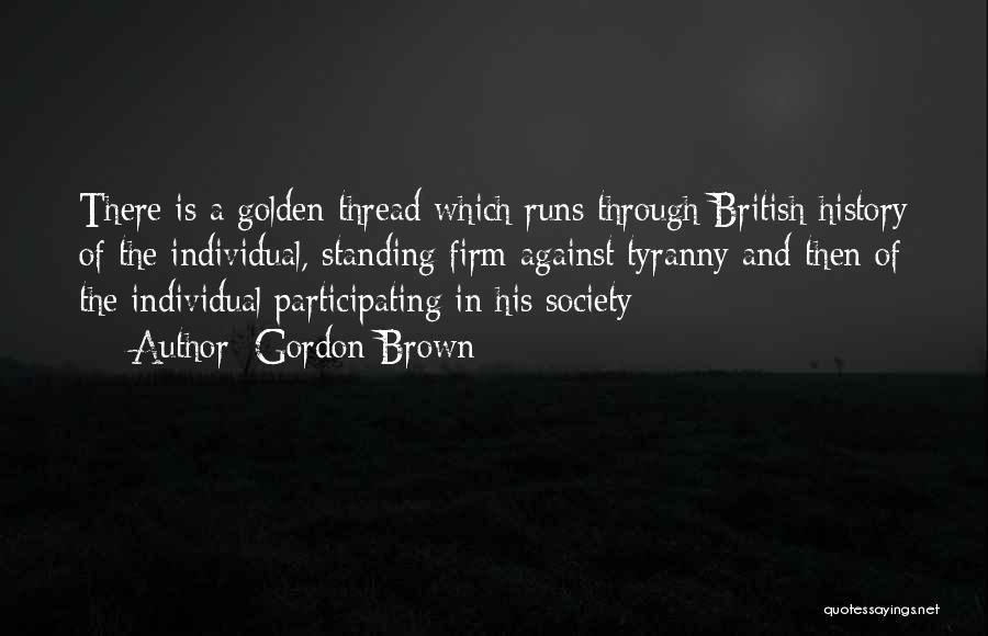 Gordon Brown Quotes: There Is A Golden Thread Which Runs Through British History Of The Individual, Standing Firm Against Tyranny And Then Of