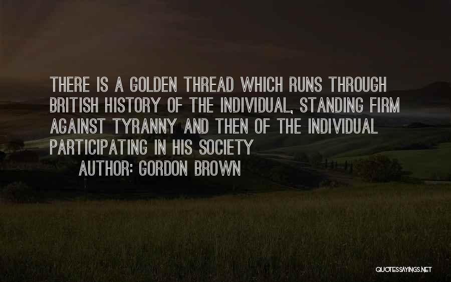Gordon Brown Quotes: There Is A Golden Thread Which Runs Through British History Of The Individual, Standing Firm Against Tyranny And Then Of
