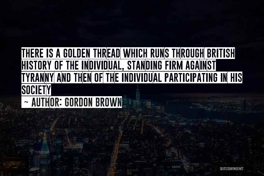 Gordon Brown Quotes: There Is A Golden Thread Which Runs Through British History Of The Individual, Standing Firm Against Tyranny And Then Of