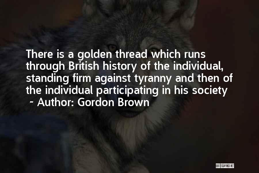 Gordon Brown Quotes: There Is A Golden Thread Which Runs Through British History Of The Individual, Standing Firm Against Tyranny And Then Of