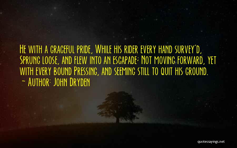 John Dryden Quotes: He With A Graceful Pride, While His Rider Every Hand Survey'd, Sprung Loose, And Flew Into An Escapade; Not Moving