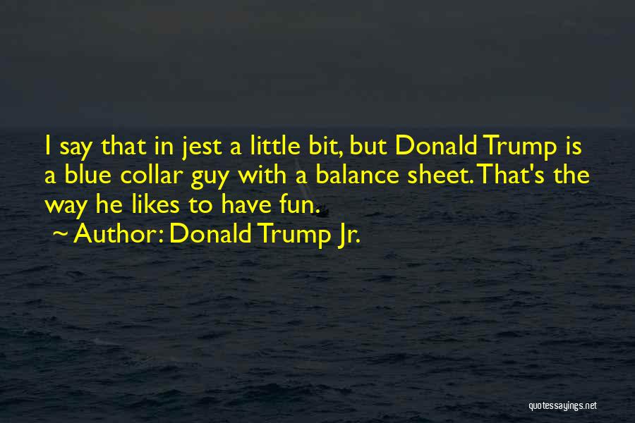 Donald Trump Jr. Quotes: I Say That In Jest A Little Bit, But Donald Trump Is A Blue Collar Guy With A Balance Sheet.