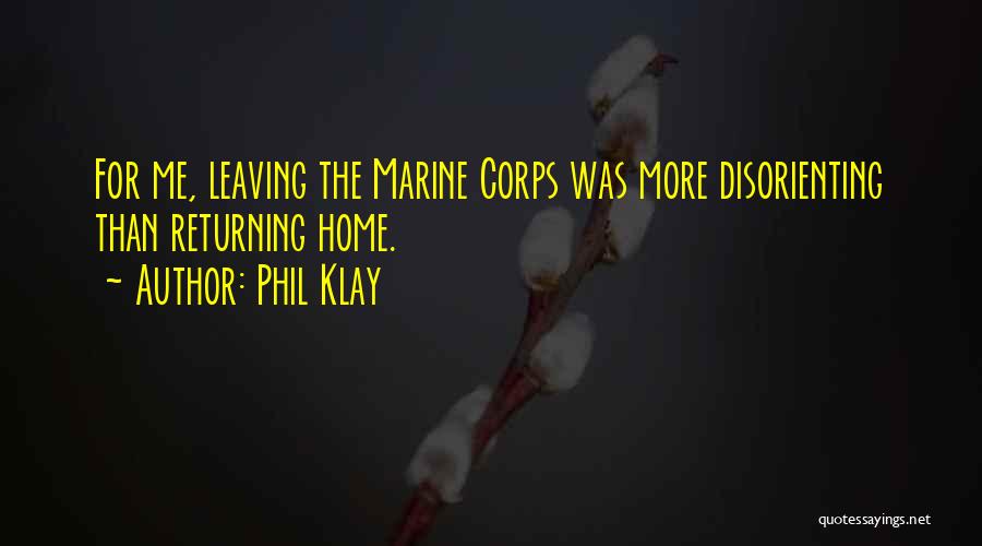 Phil Klay Quotes: For Me, Leaving The Marine Corps Was More Disorienting Than Returning Home.