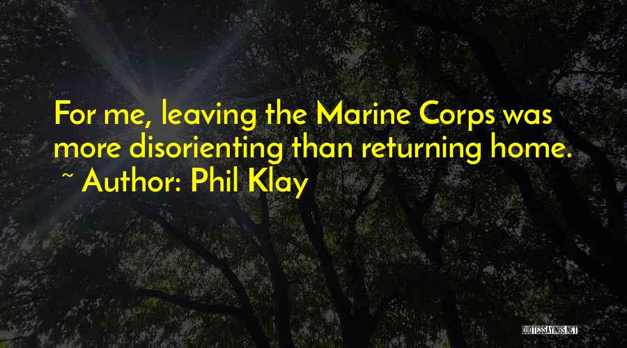 Phil Klay Quotes: For Me, Leaving The Marine Corps Was More Disorienting Than Returning Home.