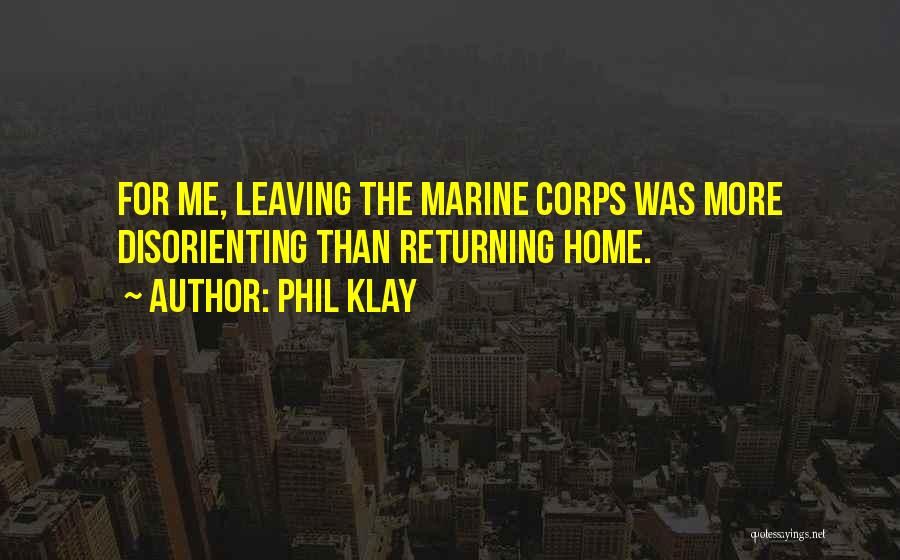 Phil Klay Quotes: For Me, Leaving The Marine Corps Was More Disorienting Than Returning Home.