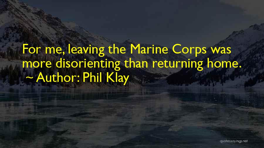 Phil Klay Quotes: For Me, Leaving The Marine Corps Was More Disorienting Than Returning Home.