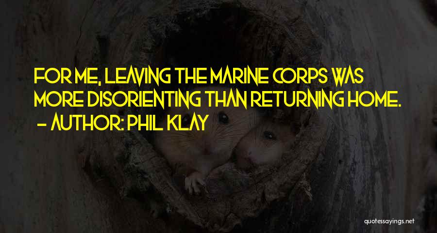 Phil Klay Quotes: For Me, Leaving The Marine Corps Was More Disorienting Than Returning Home.