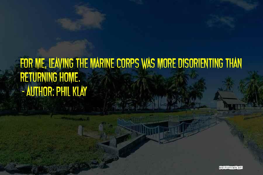 Phil Klay Quotes: For Me, Leaving The Marine Corps Was More Disorienting Than Returning Home.