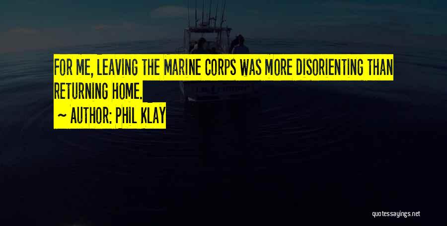 Phil Klay Quotes: For Me, Leaving The Marine Corps Was More Disorienting Than Returning Home.