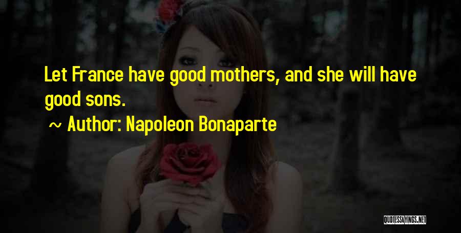 Napoleon Bonaparte Quotes: Let France Have Good Mothers, And She Will Have Good Sons.