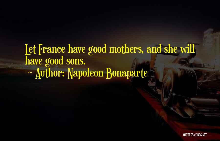 Napoleon Bonaparte Quotes: Let France Have Good Mothers, And She Will Have Good Sons.