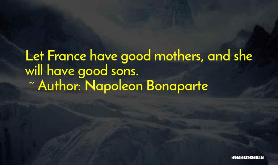 Napoleon Bonaparte Quotes: Let France Have Good Mothers, And She Will Have Good Sons.