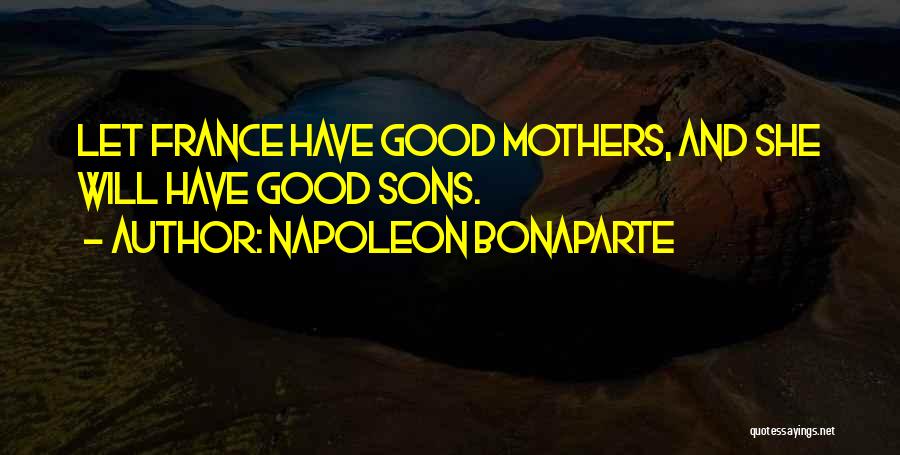 Napoleon Bonaparte Quotes: Let France Have Good Mothers, And She Will Have Good Sons.