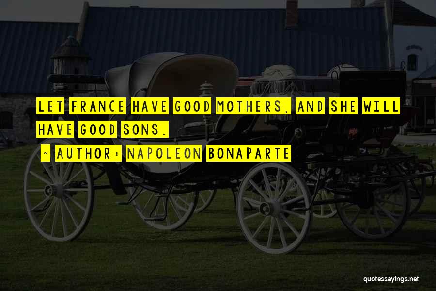 Napoleon Bonaparte Quotes: Let France Have Good Mothers, And She Will Have Good Sons.