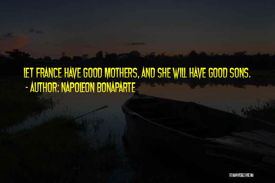 Napoleon Bonaparte Quotes: Let France Have Good Mothers, And She Will Have Good Sons.