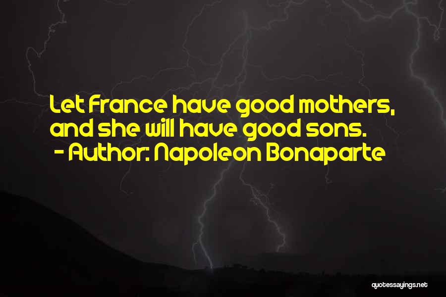 Napoleon Bonaparte Quotes: Let France Have Good Mothers, And She Will Have Good Sons.