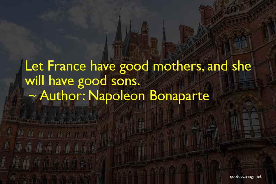 Napoleon Bonaparte Quotes: Let France Have Good Mothers, And She Will Have Good Sons.