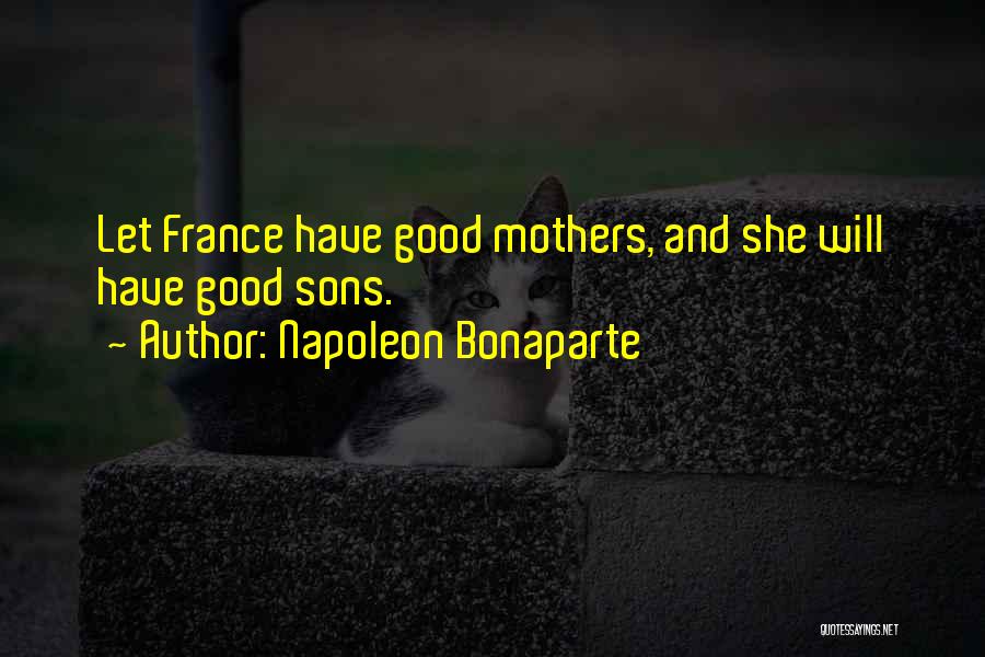 Napoleon Bonaparte Quotes: Let France Have Good Mothers, And She Will Have Good Sons.