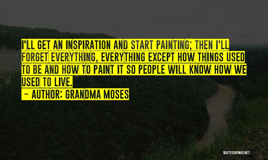 Grandma Moses Quotes: I'll Get An Inspiration And Start Painting; Then I'll Forget Everything, Everything Except How Things Used To Be And How