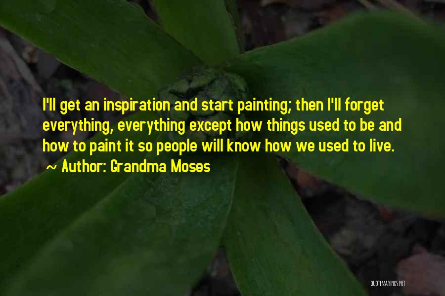 Grandma Moses Quotes: I'll Get An Inspiration And Start Painting; Then I'll Forget Everything, Everything Except How Things Used To Be And How