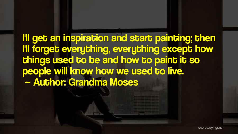 Grandma Moses Quotes: I'll Get An Inspiration And Start Painting; Then I'll Forget Everything, Everything Except How Things Used To Be And How