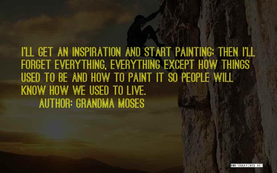 Grandma Moses Quotes: I'll Get An Inspiration And Start Painting; Then I'll Forget Everything, Everything Except How Things Used To Be And How