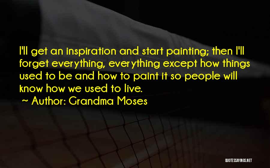 Grandma Moses Quotes: I'll Get An Inspiration And Start Painting; Then I'll Forget Everything, Everything Except How Things Used To Be And How