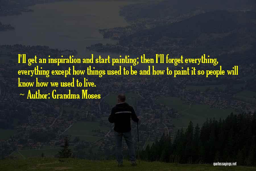 Grandma Moses Quotes: I'll Get An Inspiration And Start Painting; Then I'll Forget Everything, Everything Except How Things Used To Be And How