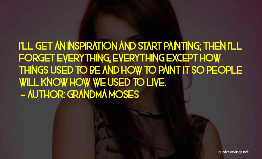 Grandma Moses Quotes: I'll Get An Inspiration And Start Painting; Then I'll Forget Everything, Everything Except How Things Used To Be And How