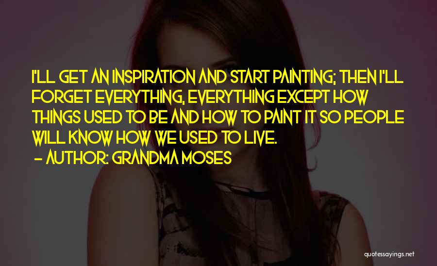 Grandma Moses Quotes: I'll Get An Inspiration And Start Painting; Then I'll Forget Everything, Everything Except How Things Used To Be And How