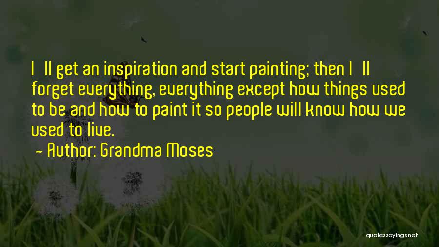 Grandma Moses Quotes: I'll Get An Inspiration And Start Painting; Then I'll Forget Everything, Everything Except How Things Used To Be And How