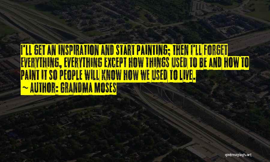 Grandma Moses Quotes: I'll Get An Inspiration And Start Painting; Then I'll Forget Everything, Everything Except How Things Used To Be And How