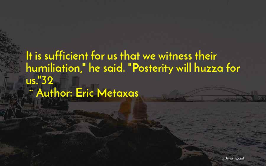 Eric Metaxas Quotes: It Is Sufficient For Us That We Witness Their Humiliation, He Said. Posterity Will Huzza For Us.32