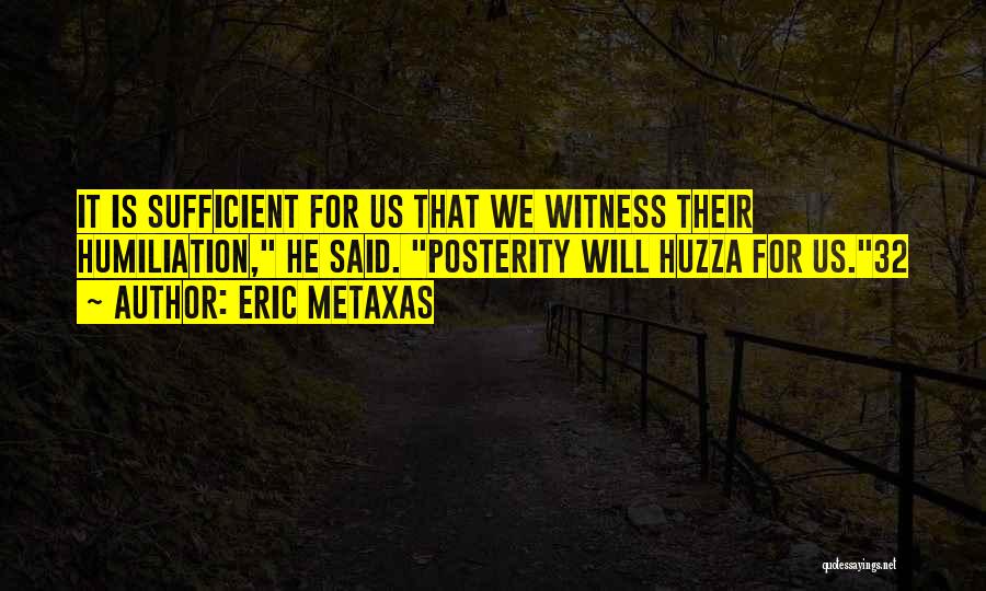 Eric Metaxas Quotes: It Is Sufficient For Us That We Witness Their Humiliation, He Said. Posterity Will Huzza For Us.32