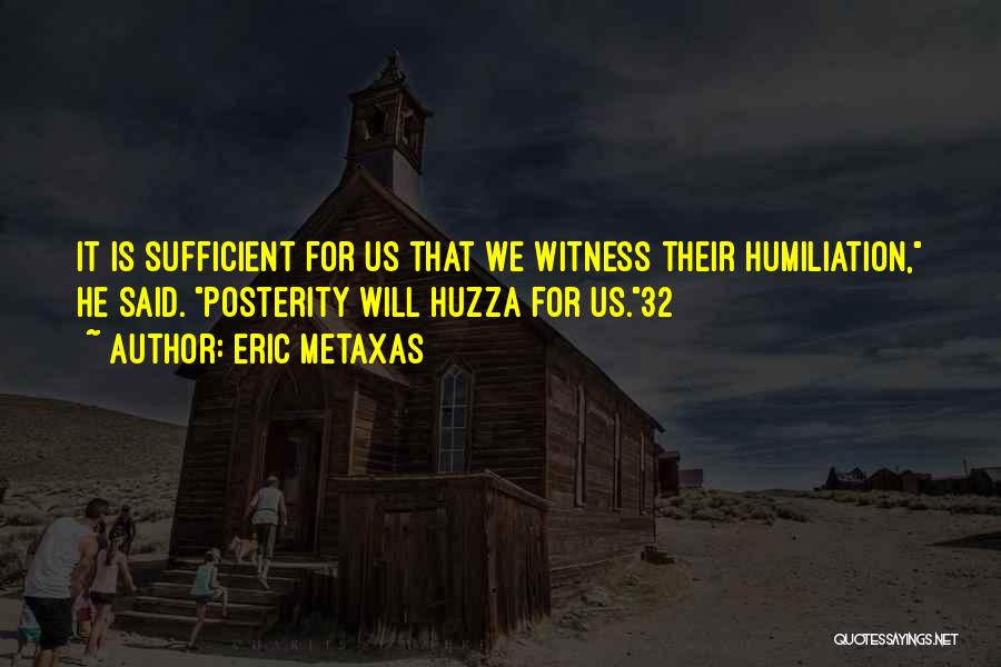 Eric Metaxas Quotes: It Is Sufficient For Us That We Witness Their Humiliation, He Said. Posterity Will Huzza For Us.32