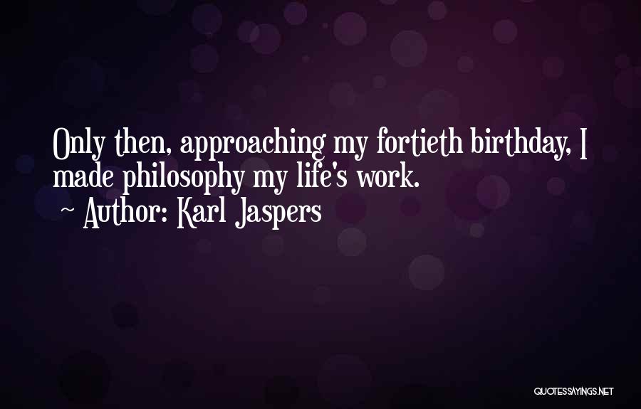 Karl Jaspers Quotes: Only Then, Approaching My Fortieth Birthday, I Made Philosophy My Life's Work.