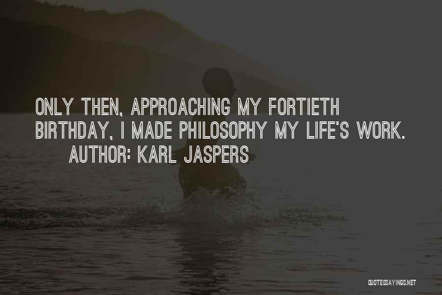 Karl Jaspers Quotes: Only Then, Approaching My Fortieth Birthday, I Made Philosophy My Life's Work.