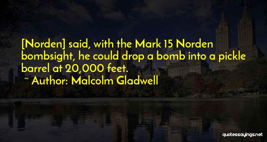 Malcolm Gladwell Quotes: [norden] Said, With The Mark 15 Norden Bombsight, He Could Drop A Bomb Into A Pickle Barrel At 20,000 Feet.