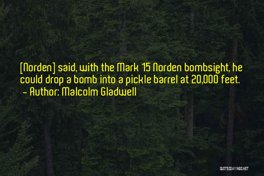 Malcolm Gladwell Quotes: [norden] Said, With The Mark 15 Norden Bombsight, He Could Drop A Bomb Into A Pickle Barrel At 20,000 Feet.