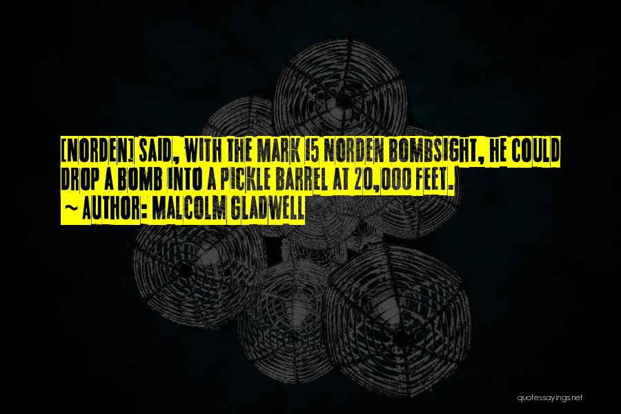 Malcolm Gladwell Quotes: [norden] Said, With The Mark 15 Norden Bombsight, He Could Drop A Bomb Into A Pickle Barrel At 20,000 Feet.