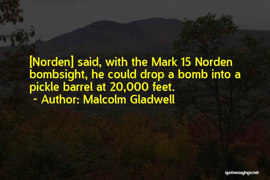 Malcolm Gladwell Quotes: [norden] Said, With The Mark 15 Norden Bombsight, He Could Drop A Bomb Into A Pickle Barrel At 20,000 Feet.