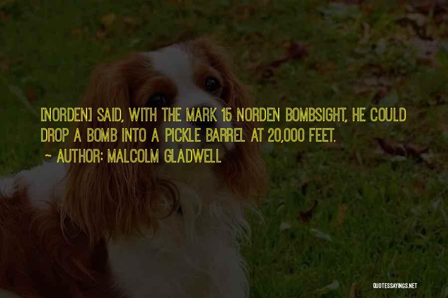 Malcolm Gladwell Quotes: [norden] Said, With The Mark 15 Norden Bombsight, He Could Drop A Bomb Into A Pickle Barrel At 20,000 Feet.