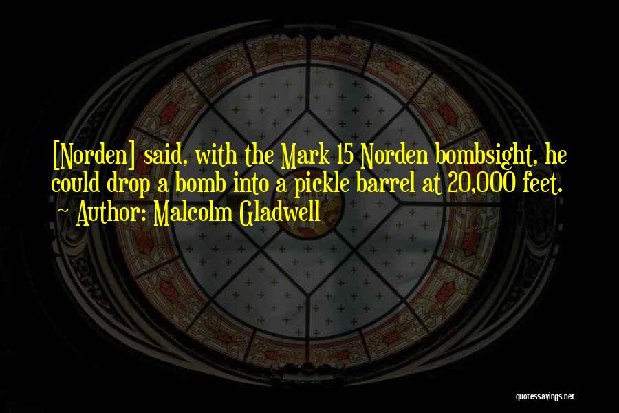 Malcolm Gladwell Quotes: [norden] Said, With The Mark 15 Norden Bombsight, He Could Drop A Bomb Into A Pickle Barrel At 20,000 Feet.