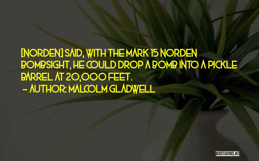 Malcolm Gladwell Quotes: [norden] Said, With The Mark 15 Norden Bombsight, He Could Drop A Bomb Into A Pickle Barrel At 20,000 Feet.