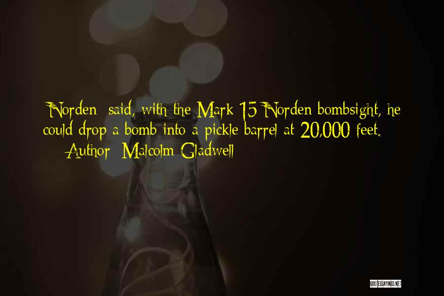 Malcolm Gladwell Quotes: [norden] Said, With The Mark 15 Norden Bombsight, He Could Drop A Bomb Into A Pickle Barrel At 20,000 Feet.